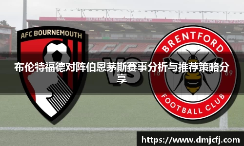 布伦特福德对阵伯恩茅斯赛事分析与推荐策略分享